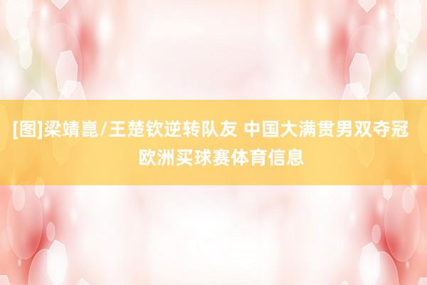 [图]梁靖崑/王楚钦逆转队友 中国大满贯男双夺冠    欧洲买球赛体育信息