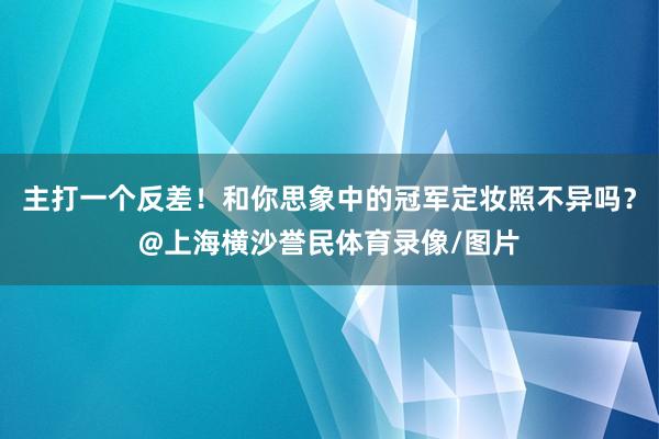 主打一个反差！和你思象中的冠军定妆照不异吗？@上海横沙誉民体育录像/图片