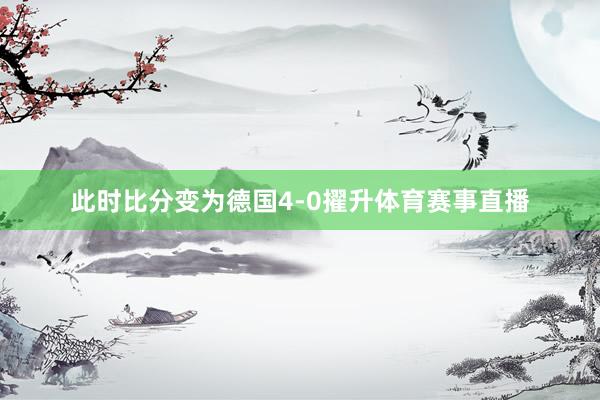 此时比分变为德国4-0擢升体育赛事直播