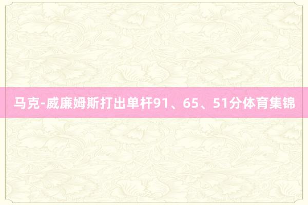 马克-威廉姆斯打出单杆91、65、51分体育集锦