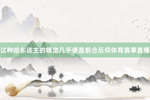 这种给东谈主的嗅觉几乎便是前合后仰体育赛事直播