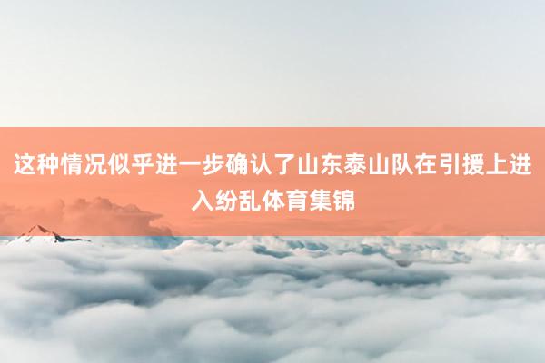 这种情况似乎进一步确认了山东泰山队在引援上进入纷乱体育集锦