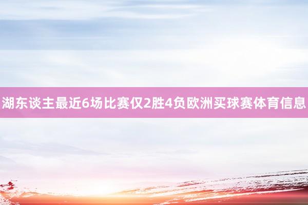 湖东谈主最近6场比赛仅2胜4负欧洲买球赛体育信息