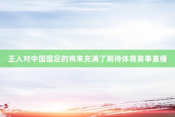 王人对中国国足的将来充满了期待体育赛事直播