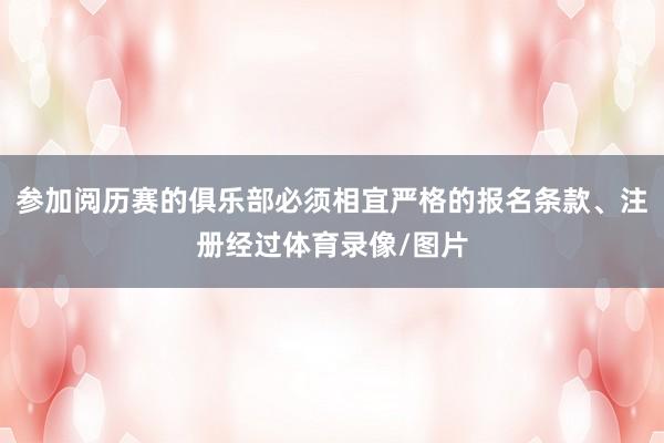 参加阅历赛的俱乐部必须相宜严格的报名条款、注册经过体育录像/图片