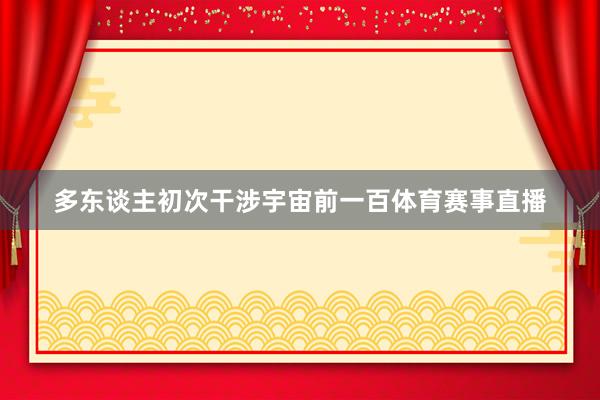 多东谈主初次干涉宇宙前一百体育赛事直播