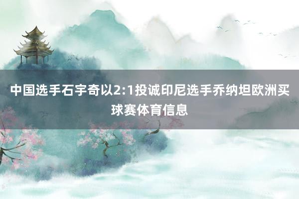 中国选手石宇奇以2:1投诚印尼选手乔纳坦欧洲买球赛体育信息