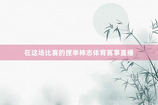 在这场比赛的捏举神志体育赛事直播