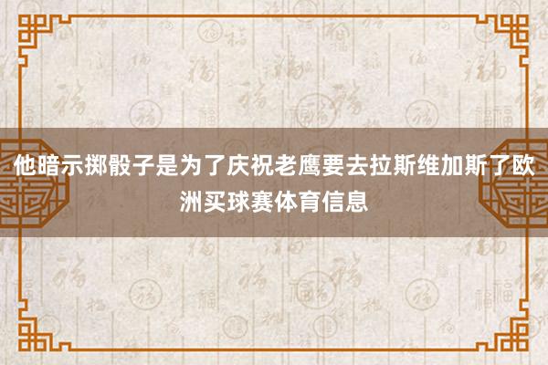 他暗示掷骰子是为了庆祝老鹰要去拉斯维加斯了欧洲买球赛体育信息