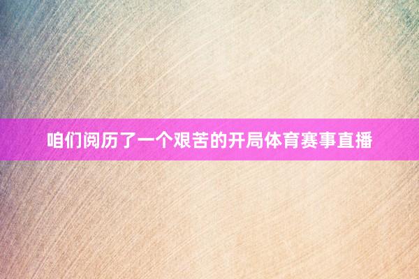 咱们阅历了一个艰苦的开局体育赛事直播