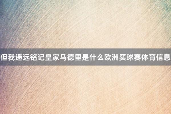 但我遥远铭记皇家马德里是什么欧洲买球赛体育信息