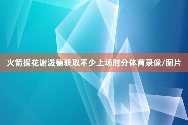 火箭探花谢泼德获取不少上场时分体育录像/图片