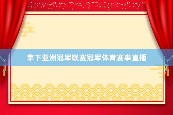 拿下亚洲冠军联赛冠军体育赛事直播