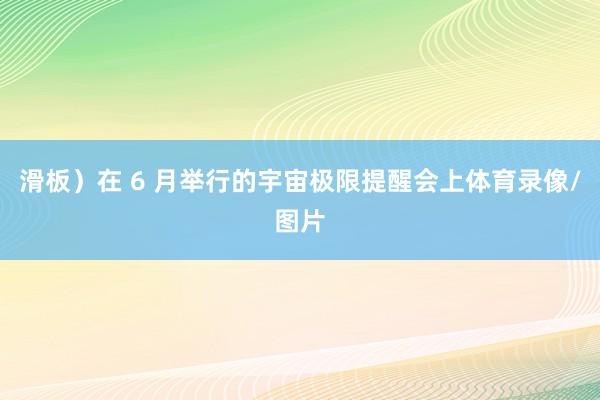 滑板）在 6 月举行的宇宙极限提醒会上体育录像/图片