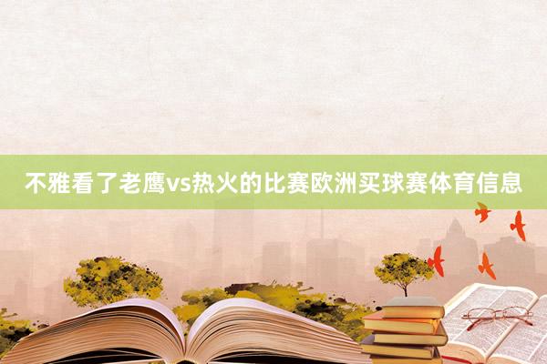 不雅看了老鹰vs热火的比赛欧洲买球赛体育信息