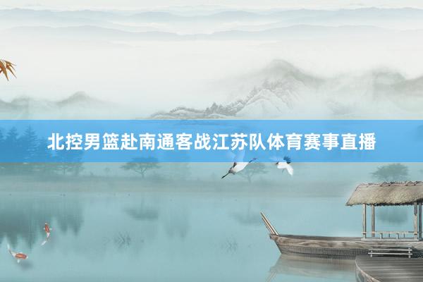 北控男篮赴南通客战江苏队体育赛事直播