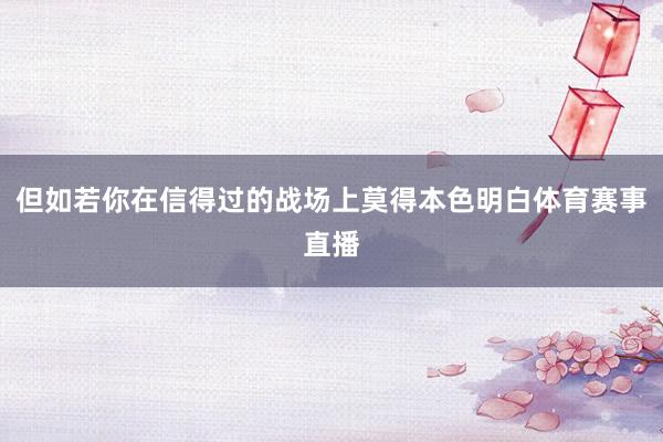 但如若你在信得过的战场上莫得本色明白体育赛事直播