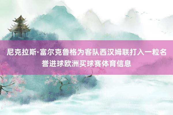 尼克拉斯·富尔克鲁格为客队西汉姆联打入一粒名誉进球欧洲买球赛体育信息
