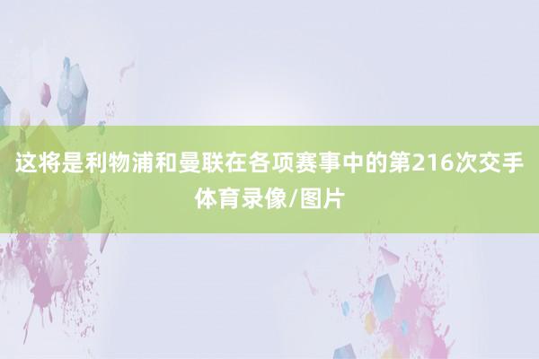 这将是利物浦和曼联在各项赛事中的第216次交手体育录像/图片