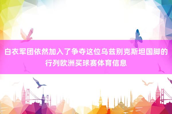 白衣军团依然加入了争夺这位乌兹别克斯坦国脚的行列欧洲买球赛体育信息