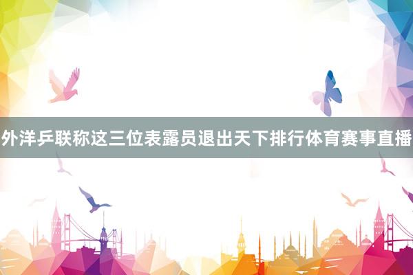 外洋乒联称这三位表露员退出天下排行体育赛事直播