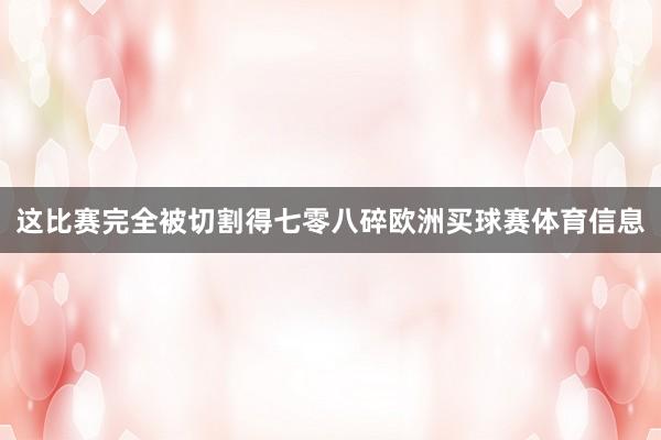 这比赛完全被切割得七零八碎欧洲买球赛体育信息