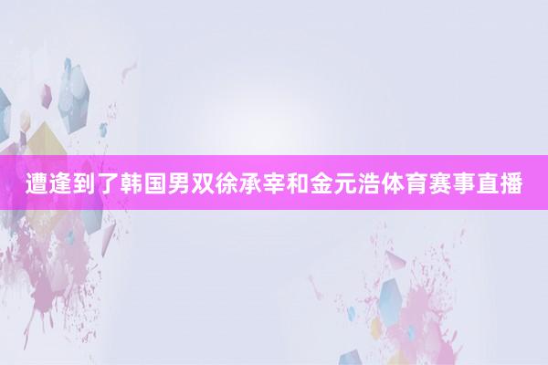 遭逢到了韩国男双徐承宰和金元浩体育赛事直播