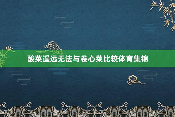 酸菜遥远无法与卷心菜比较体育集锦