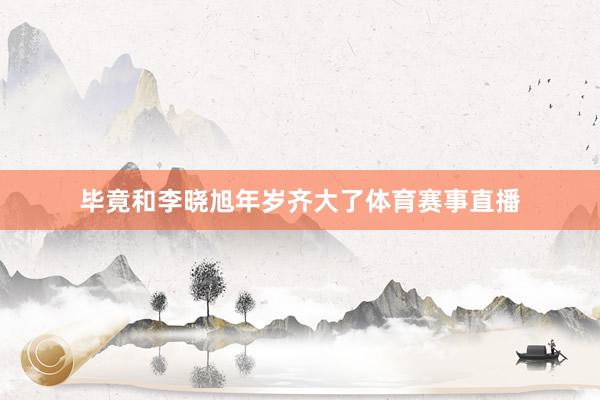 毕竟和李晓旭年岁齐大了体育赛事直播