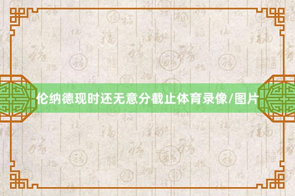 伦纳德现时还无意分截止体育录像/图片