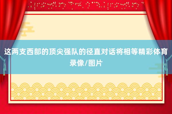 这两支西部的顶尖强队的径直对话将相等精彩体育录像/图片