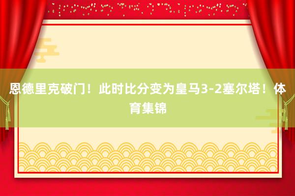 恩德里克破门！此时比分变为皇马3-2塞尔塔！体育集锦