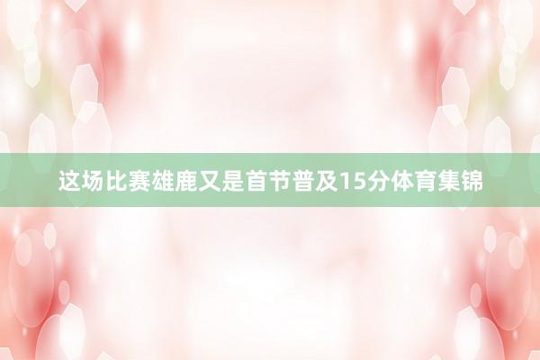 这场比赛雄鹿又是首节普及15分体育集锦