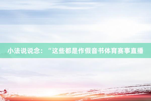 小法说说念：“这些都是作假音书体育赛事直播