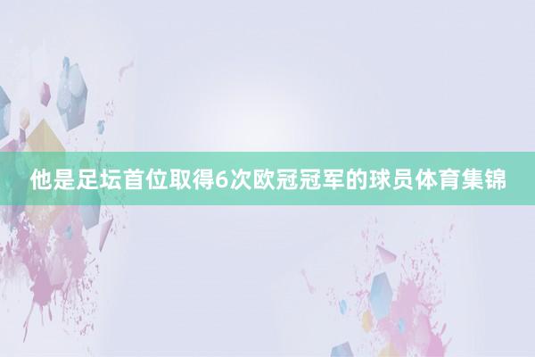 他是足坛首位取得6次欧冠冠军的球员体育集锦