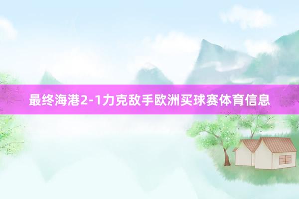 最终海港2-1力克敌手欧洲买球赛体育信息
