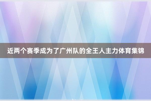 近两个赛季成为了广州队的全王人主力体育集锦