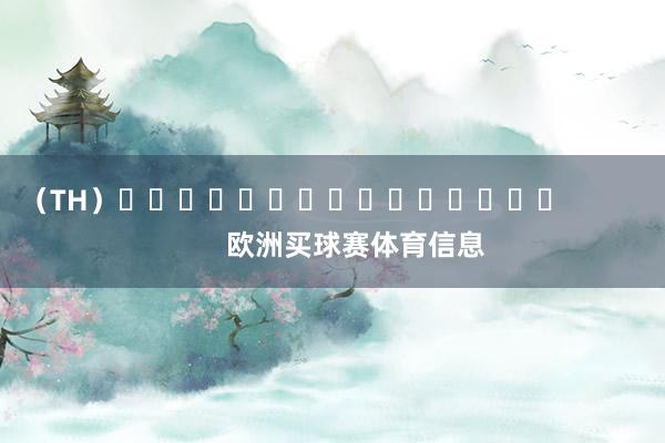 （TH）															                欧洲买球赛体育信息