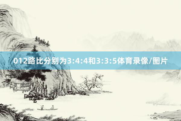 012路比分别为3:4:4和3:3:5体育录像/图片