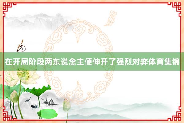 在开局阶段两东说念主便伸开了强烈对弈体育集锦