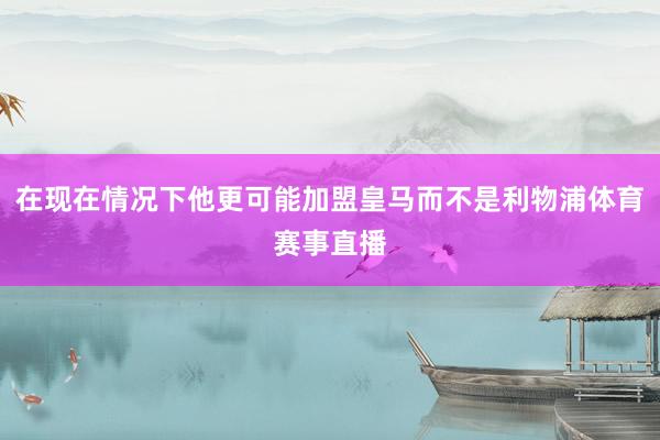 在现在情况下他更可能加盟皇马而不是利物浦体育赛事直播