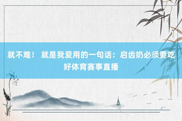 就不难！ 就是我爱用的一句话：启齿奶必须要吃好体育赛事直播