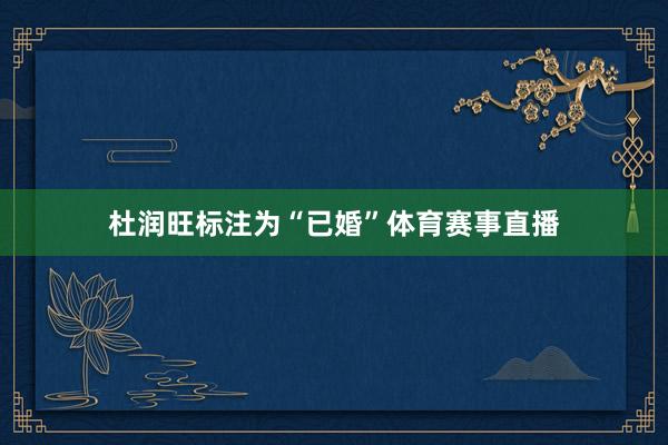 杜润旺标注为“已婚”体育赛事直播