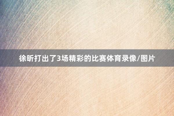 徐昕打出了3场精彩的比赛体育录像/图片