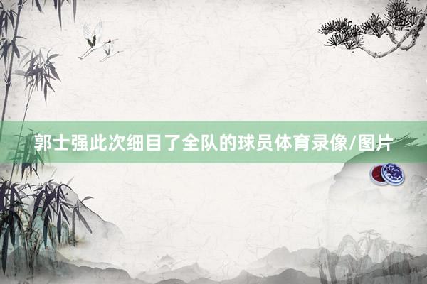 郭士强此次细目了全队的球员体育录像/图片