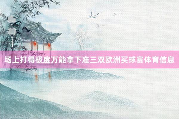 场上打得极度万能拿下准三双欧洲买球赛体育信息