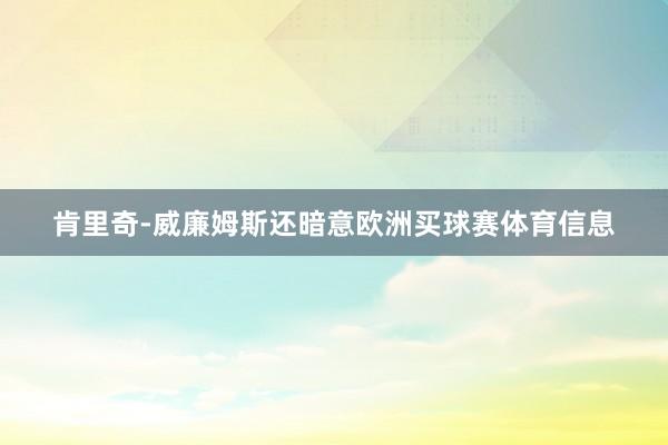 肯里奇-威廉姆斯还暗意欧洲买球赛体育信息
