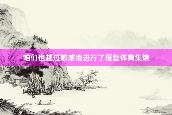 咱们也越过敏感地进行了报复体育集锦