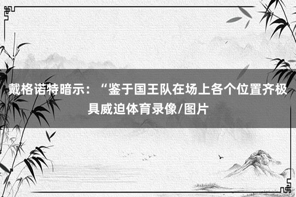 戴格诺特暗示：“鉴于国王队在场上各个位置齐极具威迫体育录像/图片