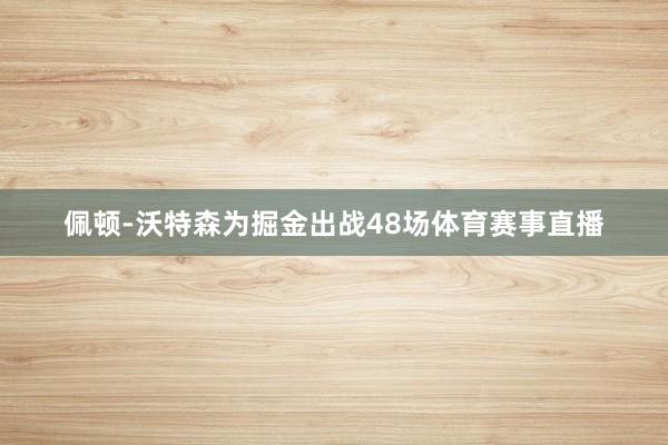 佩顿-沃特森为掘金出战48场体育赛事直播